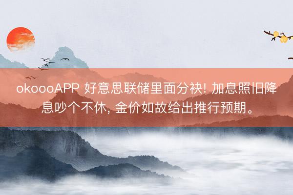 okoooAPP 好意思联储里面分袂! 加息照旧降息吵个不休， 金价如故给出推行预期。