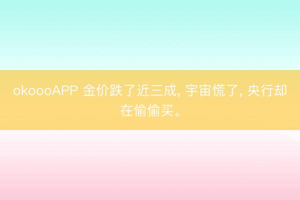okoooAPP 金价跌了近三成， 宇宙慌了， 央行却在偷偷买。