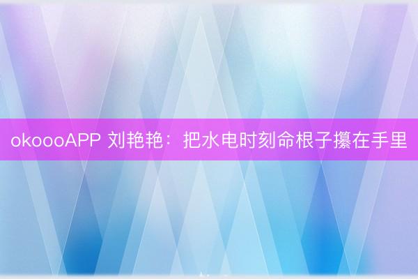 okoooAPP 刘艳艳：把水电时刻命根子攥在手里