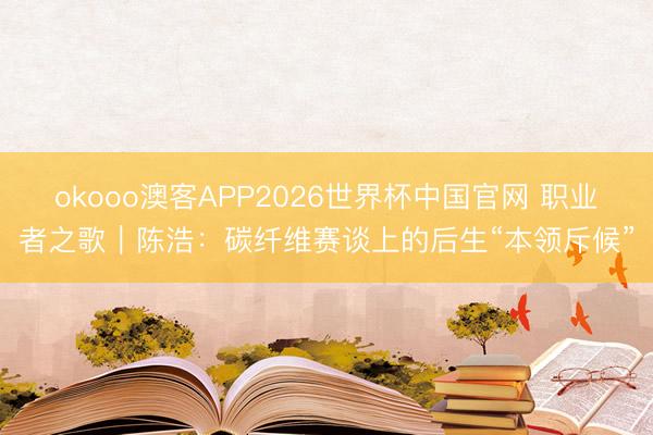 okooo澳客APP2026世界杯中国官网 职业者之歌｜陈浩：碳纤维赛谈上的后生“本领斥候”