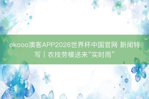 okooo澳客APP2026世界杯中国官网 新闻特写｜农技劳模送来“实时雨”