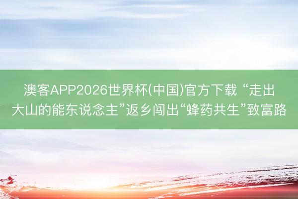 澳客APP2026世界杯(中国)官方下载 “走出大山的能东说念主”返乡闯出“蜂药共生”致富路