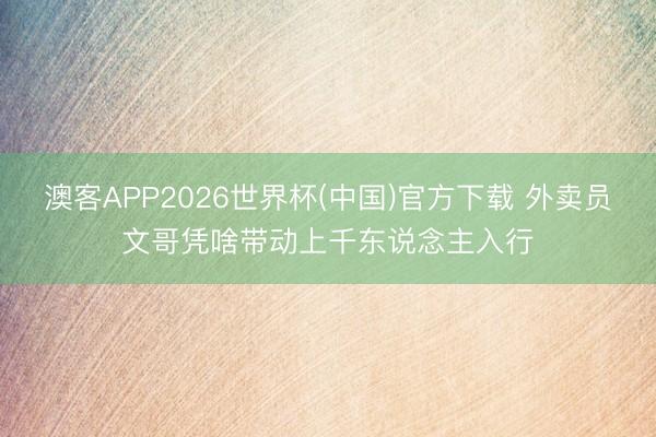 澳客APP2026世界杯(中国)官方下载 外卖员文哥凭啥带动上千东说念主入行