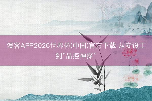 澳客APP2026世界杯(中国)官方下载 从安设工到“品控神探”