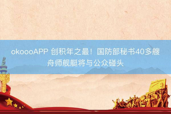 okoooAPP 创积年之最！国防部秘书40多艘舟师舰艇将与公众碰头