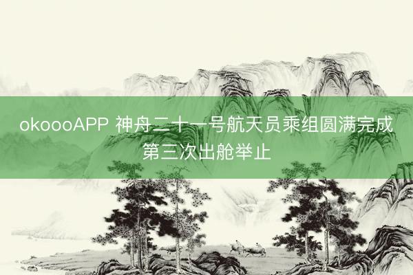 okoooAPP 神舟二十一号航天员乘组圆满完成第三次出舱举止