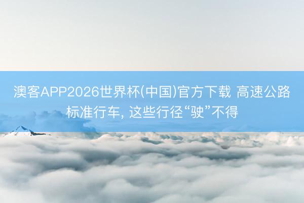 澳客APP2026世界杯(中国)官方下载 高速公路标准行车， 这些行径“驶”不得