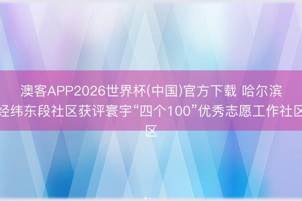 澳客APP2026世界杯(中国)官方下载 哈尔滨经纬东段社区获评寰宇“四个100”优秀志愿工作社区
