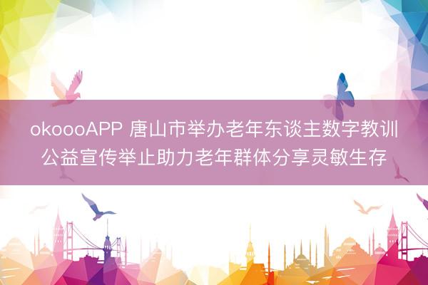 okoooAPP 唐山市举办老年东谈主数字教训公益宣传举止助力老年群体分享灵敏生存
