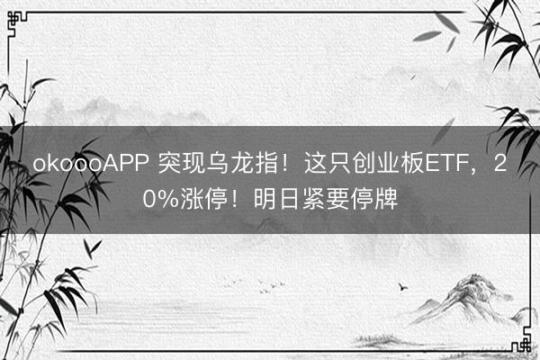 okoooAPP 突现乌龙指！这只创业板ETF，20%涨停！明日紧要停牌