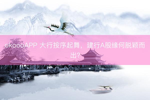 okoooAPP 大行按序起舞，建行A股缘何脱颖而出？
