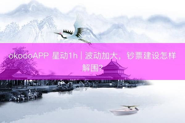 okoooAPP 星动1h | 波动加大，钞票建设怎样解围？