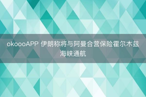 okoooAPP 伊朗称将与阿曼合营保险霍尔木兹海峡通航