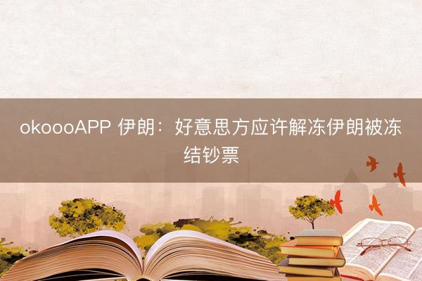 okoooAPP 伊朗：好意思方应许解冻伊朗被冻结钞票