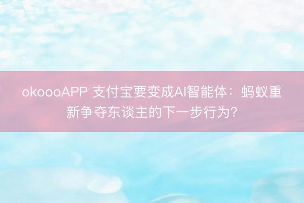 okoooAPP 支付宝要变成AI智能体：蚂蚁重新争夺东谈主的下一步行为？