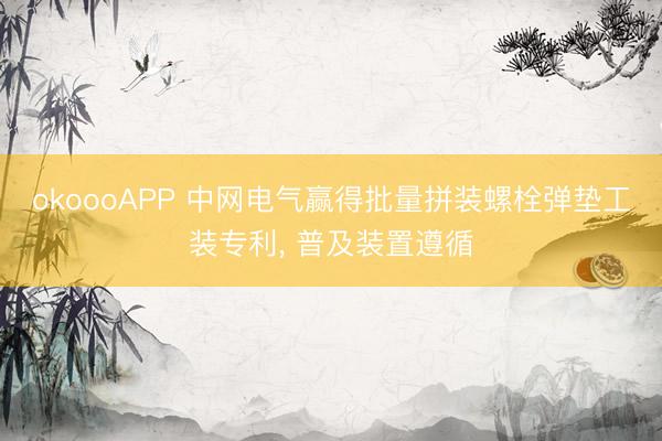 okoooAPP 中网电气赢得批量拼装螺栓弹垫工装专利， 普及装置遵循