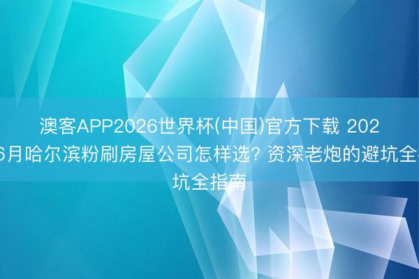 澳客APP2026世界杯(中国)官方下载 2026年6月哈尔滨粉刷房屋公司怎样选? 资深老炮的避坑全指南