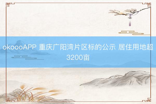 okoooAPP 重庆广阳湾片区标的公示 居住用地超3200亩
