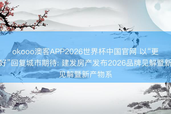 okooo澳客APP2026世界杯中国官网 以“更好意思好”回复城市期待: 建发房产发布2026品牌见解暨新产物系