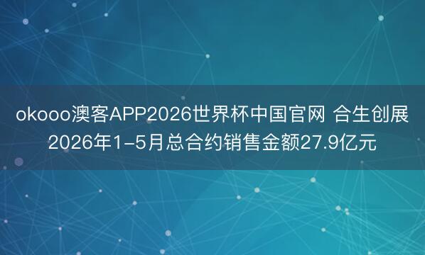 okooo澳客APP2026世界杯中国官网 合生创展2026年1-5月总合约销售金额27.9亿元