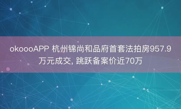 okoooAPP 杭州锦尚和品府首套法拍房957.9万元成交， 跳跃备案价近70万