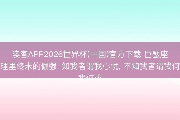 澳客APP2026世界杯(中国)官方下载 巨蟹座心理里终末的倔强: 知我者谓我心忧， 不知我者谓我何求