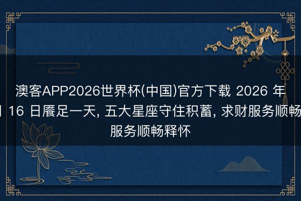 澳客APP2026世界杯(中国)官方下载 2026 年 6 月 16 日餍足一天, 五大星座守住积蓄, 求财服务顺畅释怀