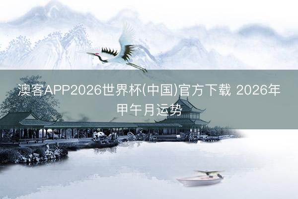 澳客APP2026世界杯(中国)官方下载 2026年甲午月运势