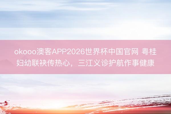 okooo澳客APP2026世界杯中国官网 粤桂妇幼联袂传热心，三江义诊护航作事健康