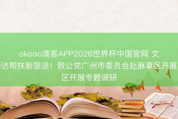 okooo澳客APP2026世界杯中国官网 文化赋能通达帮扶新旅途！致公党广州市委员会赴麻章区开展专题调研