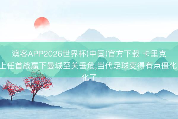 澳客APP2026世界杯(中国)官方下载 卡里克: 上任首战赢下曼城至关垂危;当代足球变得有点僵化了