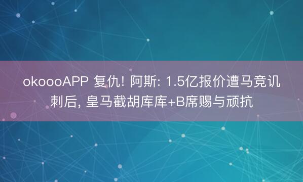 okoooAPP 复仇! 阿斯: 1.5亿报价遭马竞讥刺后， 皇马截胡库库+B席赐与顽抗