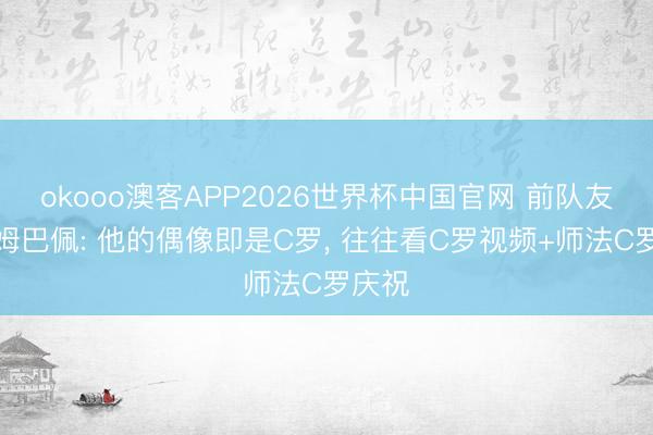 okooo澳客APP2026世界杯中国官网 前队友回忆姆巴佩: 他的偶像即是C罗， 往往看C罗视频+师法C罗庆祝