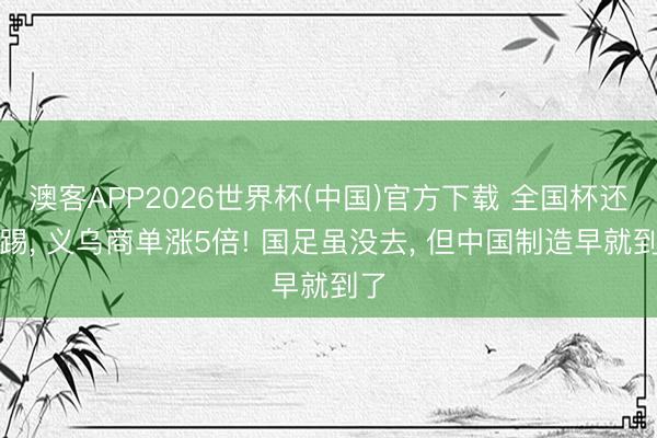 澳客APP2026世界杯(中国)官方下载 全国杯还没踢， 义乌商单涨5倍! 国足虽没去， 但中国制造早就到了