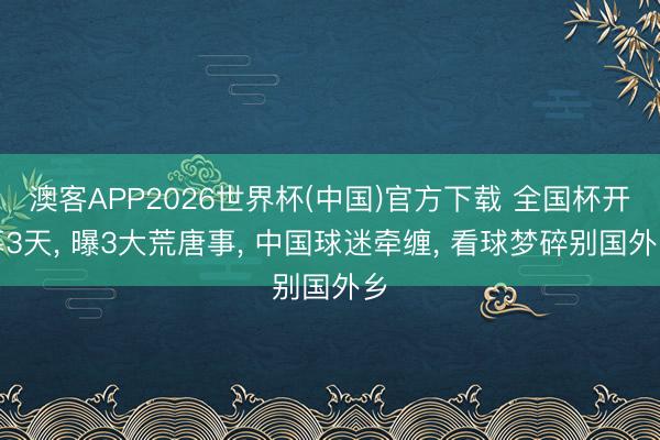 澳客APP2026世界杯(中国)官方下载 全国杯开幕3天， 曝3大荒唐事， 中国球迷牵缠， 看球梦碎别国外乡
