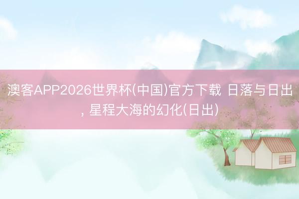 澳客APP2026世界杯(中国)官方下载 日落与日出， 星程大海的幻化(日出)