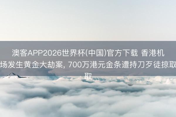 澳客APP2026世界杯(中国)官方下载 香港机场发生黄金大劫案， 700万港元金条遭持刀歹徒掠取