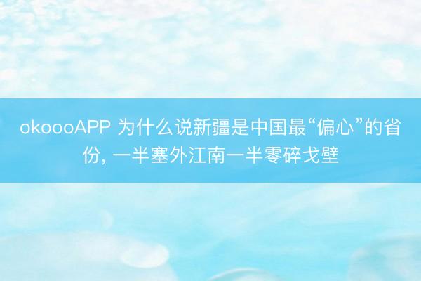 okoooAPP 为什么说新疆是中国最“偏心”的省份， 一半塞外江南一半零碎戈壁