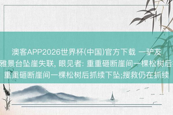 澳客APP2026世界杯(中国)官方下载 一驴友在太行山老龙口瀑布不雅景台坠崖失联， 眼见者: 重重砸断崖间一棵松树后抓续下坠;搜救仍在抓续