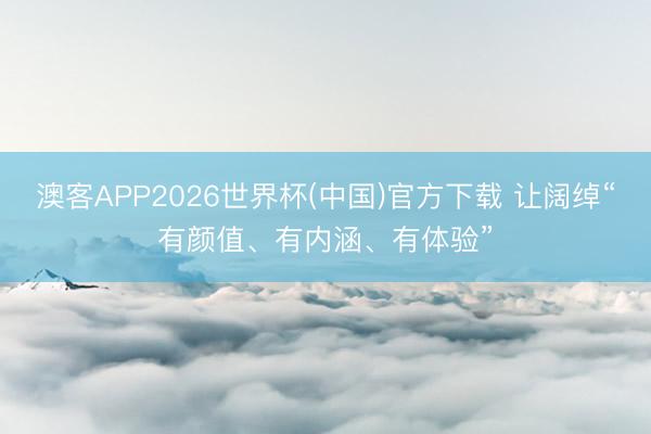 澳客APP2026世界杯(中国)官方下载 让阔绰“有颜值、有内涵、有体验”