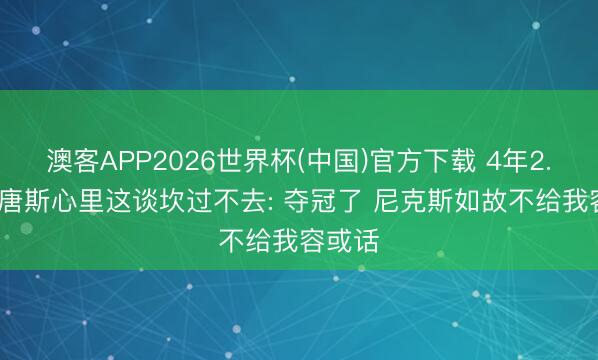 澳客APP2026世界杯(中国)官方下载 4年2.72亿 唐斯心里这谈坎过不去: 夺冠了 尼克斯如故不给我容或话