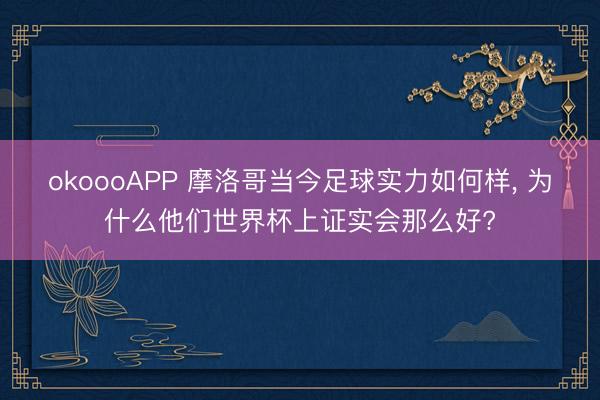 okoooAPP 摩洛哥当今足球实力如何样， 为什么他们世界杯上证实会那么好?