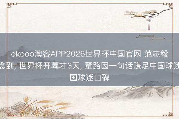 okooo澳客APP2026世界杯中国官网 范志毅没念念到， 世界杯开幕才3天， 董路因一句话赚足中国球迷口碑