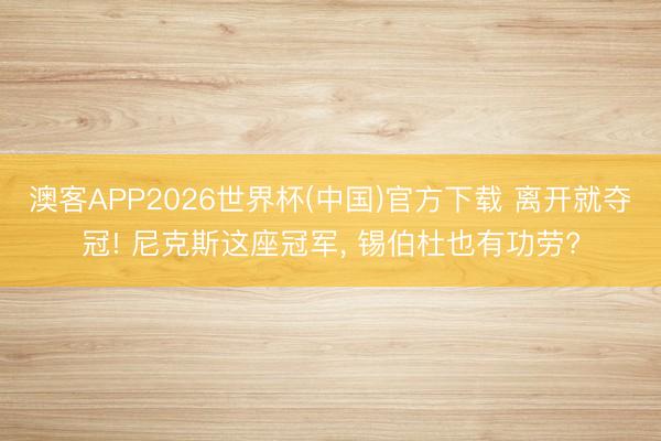 澳客APP2026世界杯(中国)官方下载 离开就夺冠! 尼克斯这座冠军， 锡伯杜也有功劳?