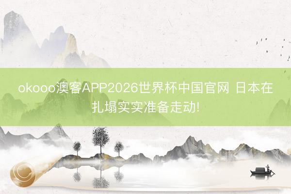 okooo澳客APP2026世界杯中国官网 日本在扎塌实实准备走动!