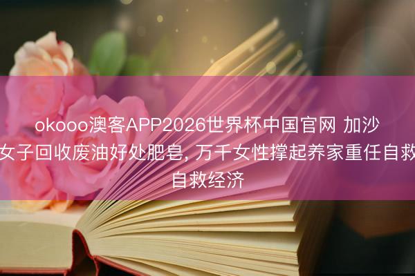 okooo澳客APP2026世界杯中国官网 加沙百姓女子回收废油好处肥皂, 万千女性撑起养家重任自救经济