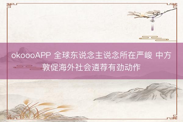 okoooAPP 全球东说念主说念所在严峻 中方敦促海外社会遴荐有劲动作