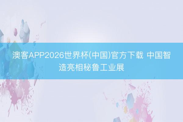澳客APP2026世界杯(中国)官方下载 中国智造亮相秘鲁工业展